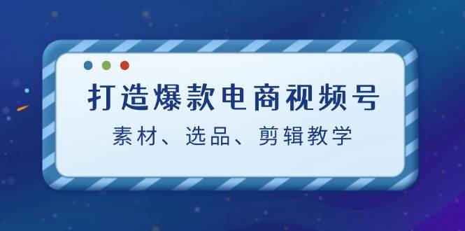 （12596期）打造爆款电商视频号：素材、选品、剪辑教程（附工具）