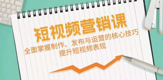 （12611期）短视频&营销课：全面掌握制作、发布与运营的核心技巧，提升短视频表现