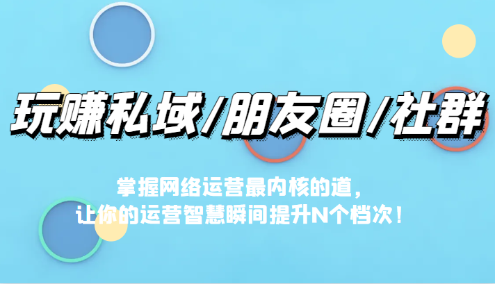 玩赚私域/朋友圈/社群，掌握网络运营最内核的道，让你的运营智慧瞬间提升N个档