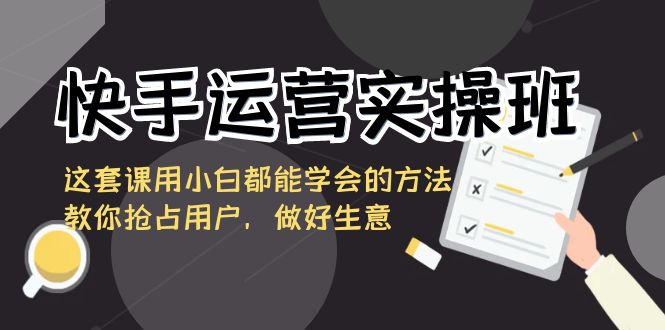 快手运营实操班，这套课用小白都能学会的方法教你抢占用户，做好生意_80楼网创