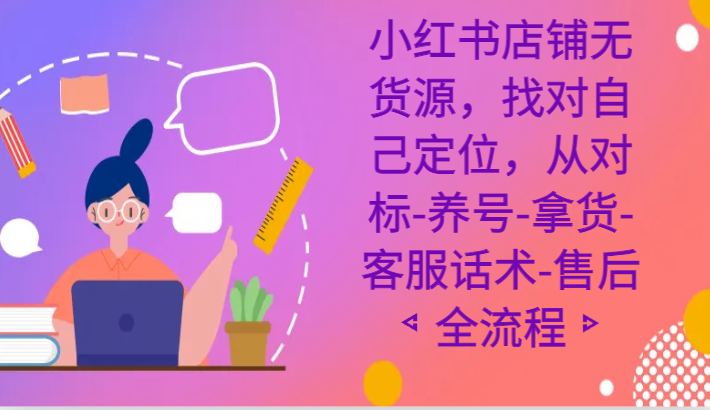 小红书店铺无货源课程，找对自己定位，从对标-养号-拿货-客服话术-售后全流程_80楼网创