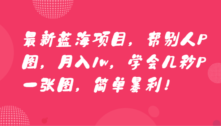 最新蓝海项目，帮别人P图，月入1w，学会几秒P一张图，简单暴利！_80楼网创