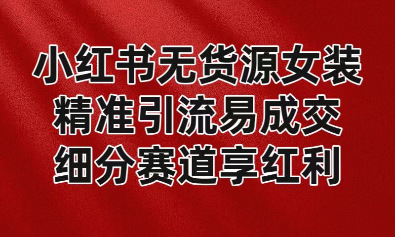 小红书无货源女装，精准引流易成交，平台红利期小白也可操作蓝海赛道_80楼网创