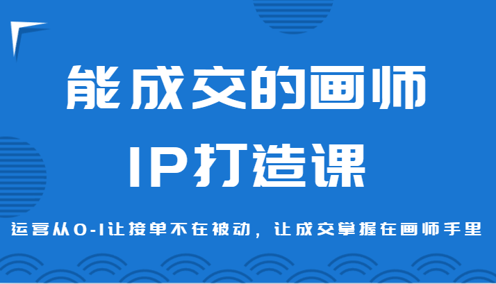 能成交的画师IP打造课，运营从0-1让接单不在被动，让成交掌握在画师手里_80楼网创