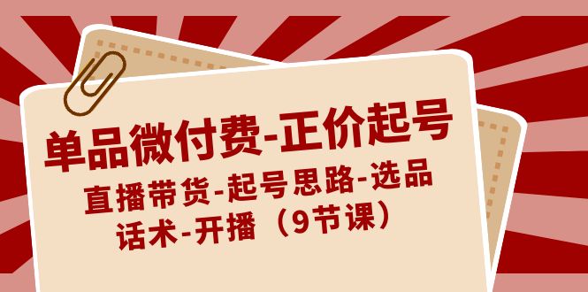 单品微付费正价起号：直播带货-起号思路-选品-话术-开播（9节课）_80楼网创