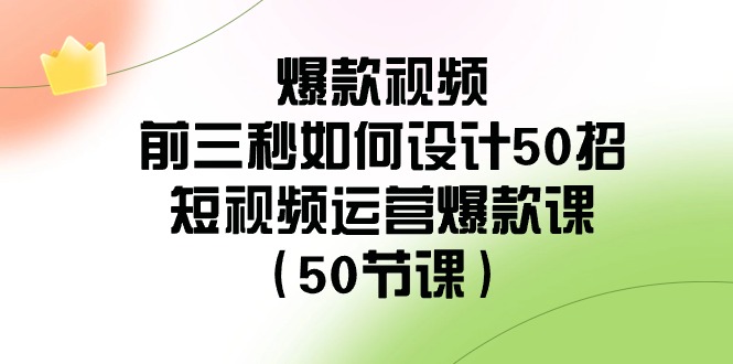 爆款视频前三秒如何设计50招：短视频运营爆款课（50节课）_80楼网创