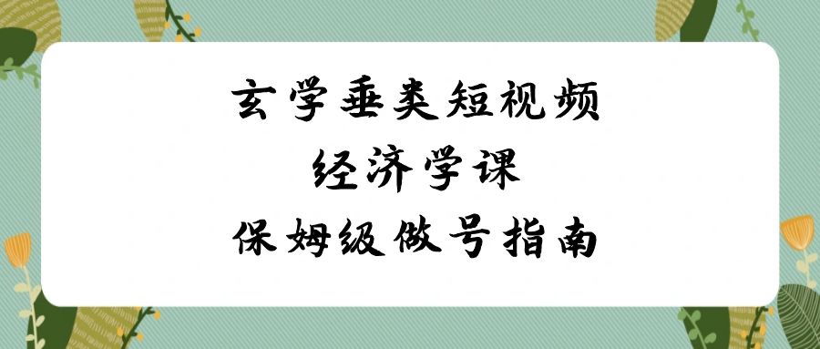 玄学垂类短视频经济学课，保姆级做号指南（8节课）_80楼网创