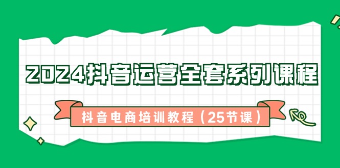 2024抖音运营全套系列课程，抖音电商培训教程（25节课）_80楼网创