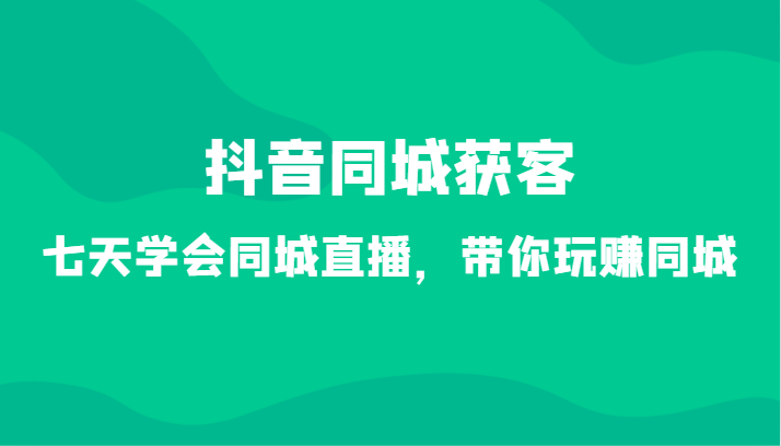 抖音同城获客-七天学会同城直播，带你玩赚同城（34节课）_80楼网创