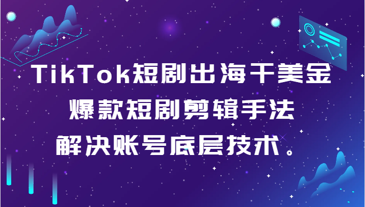 TikTok短剧出海干美金-爆款短剧剪辑手法，解决账号底层技术。_80楼网创