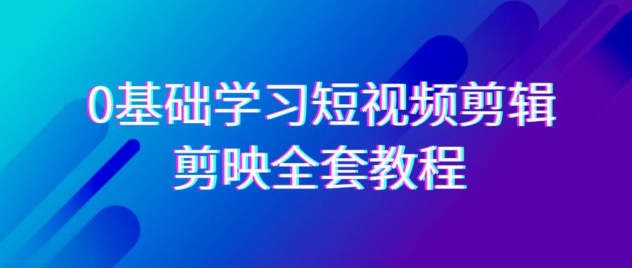 0基础系统学习短视频剪辑，剪映全套33节教程，全面覆盖剪辑功能_80楼网创