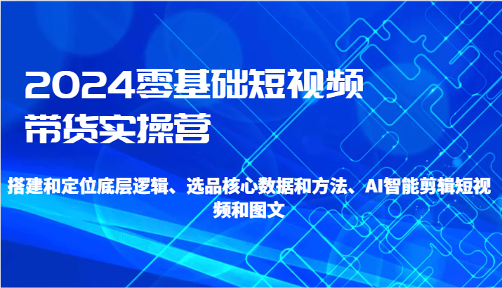 2024零基础短视频带货实操营-搭建和定位底层逻辑、选品核心数据和方法、AI智能剪辑_80楼网创