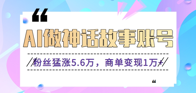 利用AI做神话故事账号，粉丝猛涨5.6万，商单变现1万+【视频教程+软件】_80楼网创