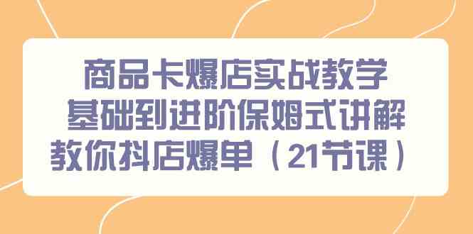 商品卡爆店实战教学，基础到进阶保姆式讲解教你抖店爆单（21节课）_80楼网创