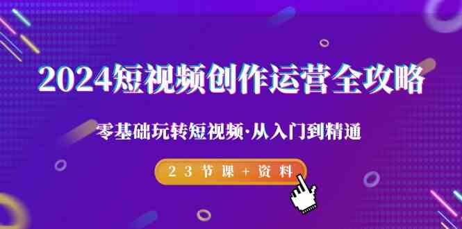 2024短视频创作运营全攻略，零基础玩转短视频·从入门到精通-23节课+资料_80楼网创