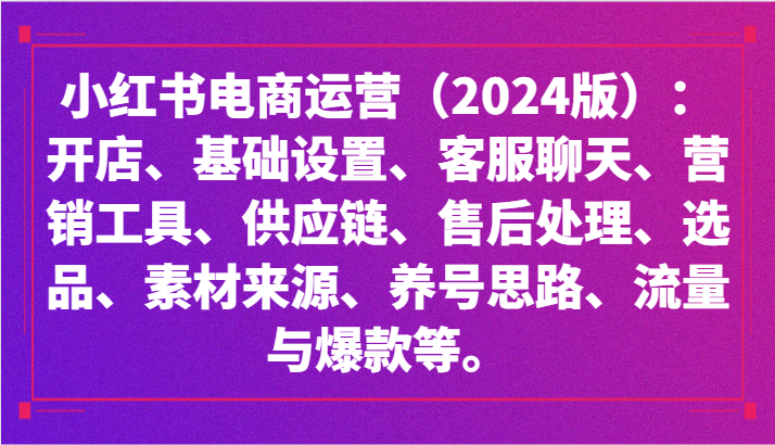 小红书电商运营（2024版）：开店、设置、供应链、选品、素材、养号、流量与爆款等_80楼网创