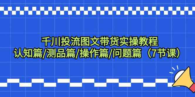 千川投流图文带货实操教程：认知篇/测品篇/操作篇/问题篇（7节课）_80楼网创