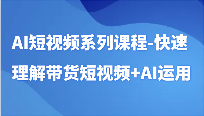 AI短视频系列课程-快速理解带货短视频+AI工具短视频运用_80楼网创