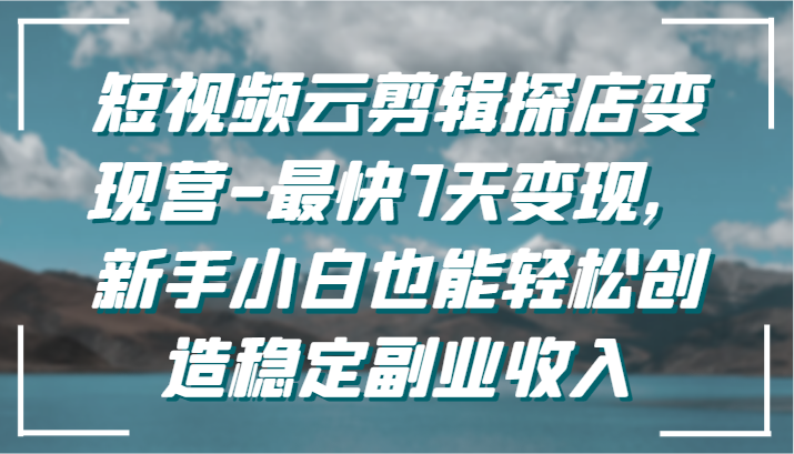 短视频云剪辑探店变现营-最快7天变现，新手小白也能轻松创造稳定副业收入_80楼网创