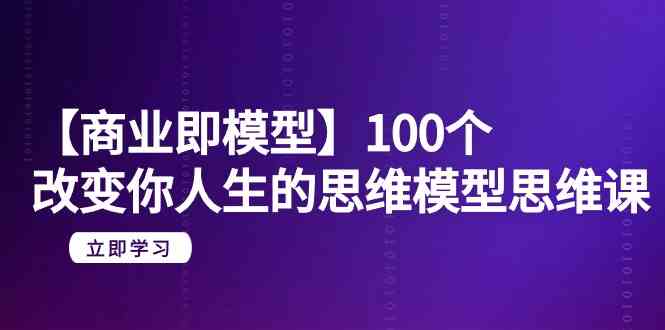 【商业即模型】100个改变你人生的思维模型思维课（20节课）_80楼网创