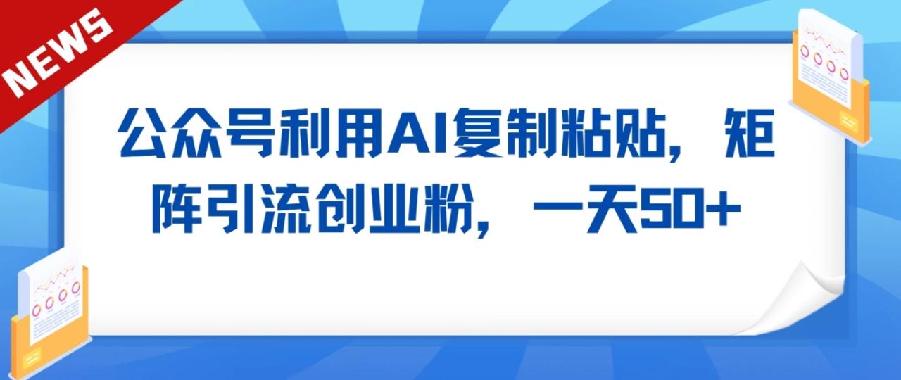 公众号利用AI工具复制粘贴矩阵引流创业粉，一天50+_80楼网创