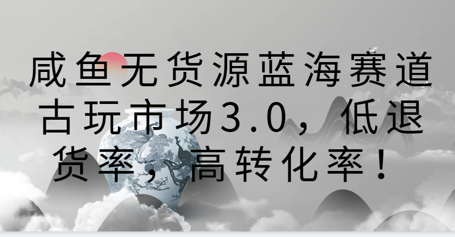 咸鱼无货源蓝海赛道古玩市场3.0，低退货率，高转化率！_80楼网创