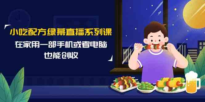 小吃配方绿幕直播系列课，在家用一部手机或者电脑也能创收（14节课）_80楼网创