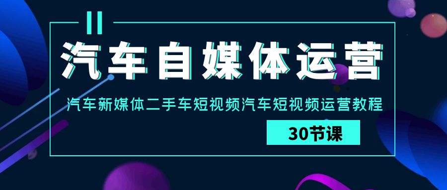 汽车自媒体运营实战课：汽车新媒体二手车短视频汽车短视频运营教程_80楼网创