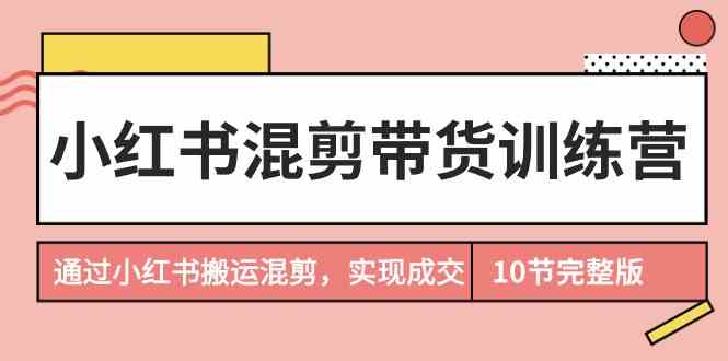 小红书混剪带货训练营，通过小红书搬运混剪实现成交（完结）_80楼网创