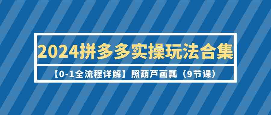 2024拼多多实操玩法合集【0-1全流程详解】照葫芦画瓢（9节课）_80楼网创