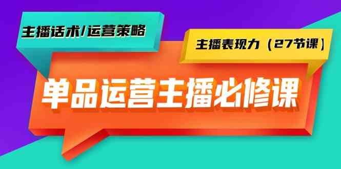 单品运营实操主播必修课：主播话术/运营策略/主播表现力（27节课）_80楼网创