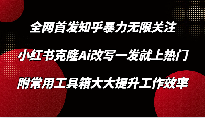 知乎暴力无限关注，小红书克隆Ai改写一发就上热门，附常用工具箱大大提升工作效率_80楼网创