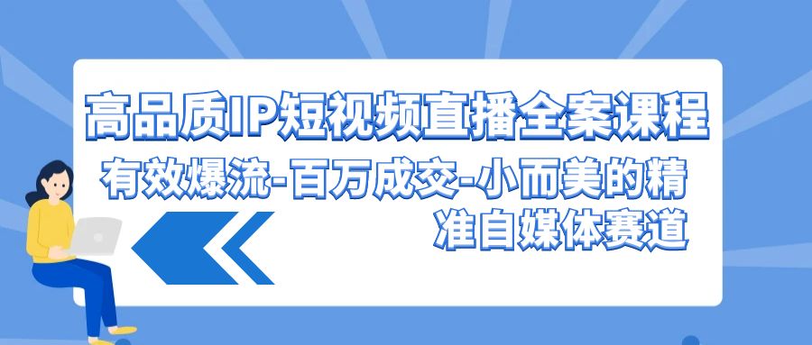 高品质IP短视频直播全案课程，有效爆流百万成交，小而美的精准自媒体赛道_80楼网创