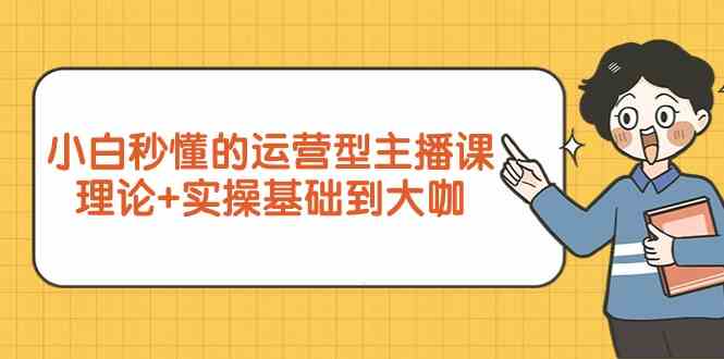 新手小白秒懂的运营型主播课，理论+实操基础到大咖（7节课）_80楼网创