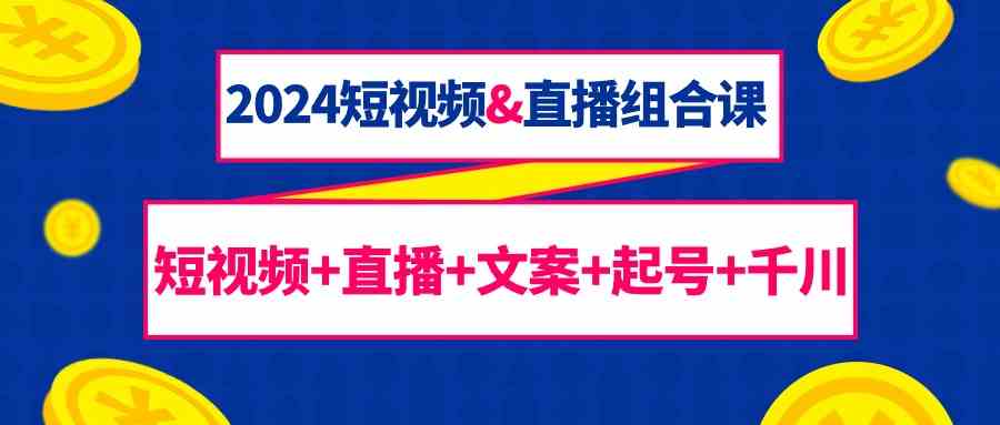 2024短视频&直播组合课：短视频+直播+文案+起号+千川（67节课）_80楼网创