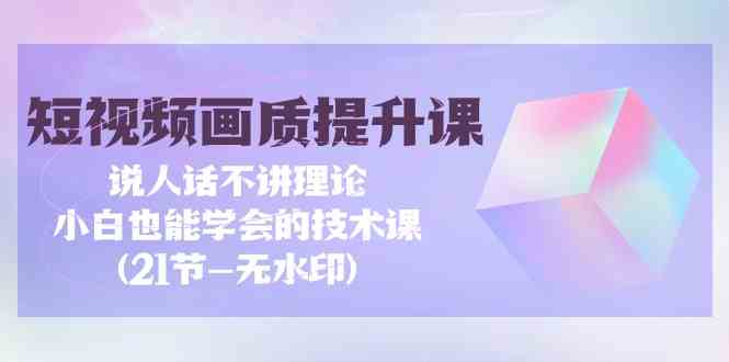 短视频画质提升课，说人话不讲理论，小白也能学会的技术课(无水印)_80楼网创