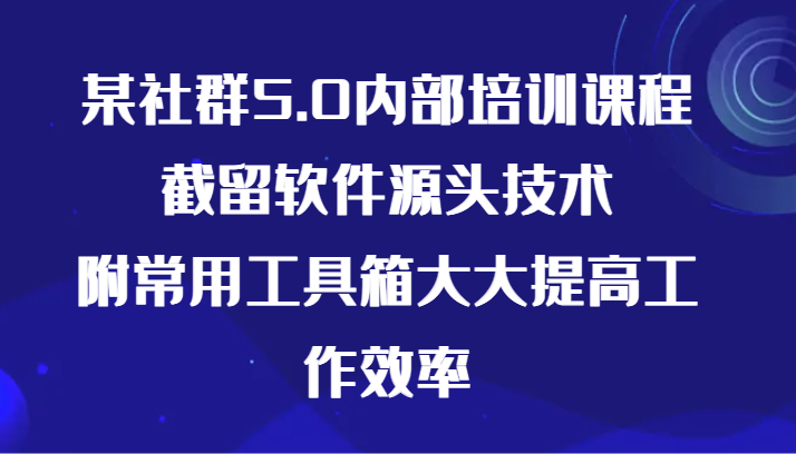 某社群5.0内部培训课程，截留软件源头技术，附常用工具箱大大提高工作效率_80楼网创