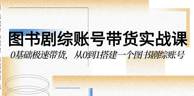 图书剧综账号带货实战课，0基础极速带货，从0到1搭建一个图书剧综账号_80楼网创