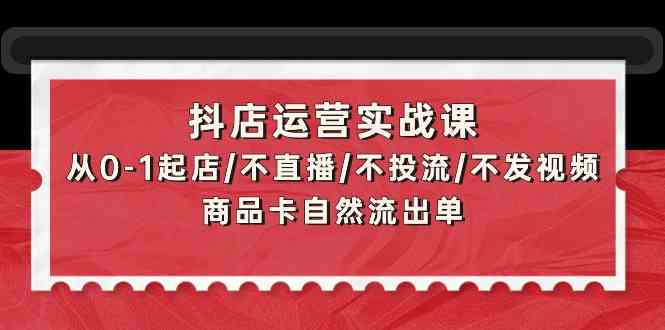 抖店运营实战课：从0-1起店/不直播/不投流/不发视频/商品卡自然流出单_80楼网创