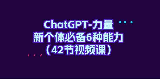 ChatGPT力量-新个体必备6种能力（42节视频课）_80楼网创