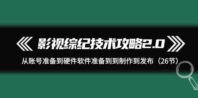 影视综纪技术攻略2.0：从账号准备到硬件软件准备到到制作到发布（26节课）_80楼网创