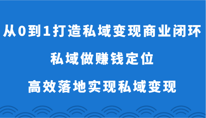 从0到1打造私域变现商业闭环-私域做赚钱定位，高效落地实现私域变现_80楼网创