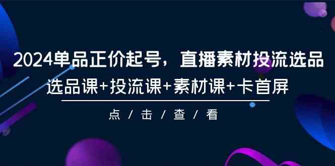 2024单品正价起号，直播素材投流选品，选品课+投流课+素材课+卡首屏（100节课）_80楼网创