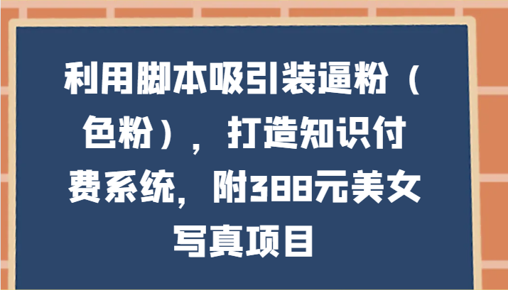 利用脚本吸引装逼粉（色粉），打造知识付费系统，附388元美女写真项目_80楼网创