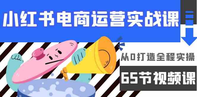 小红书电商运营实战课，​从0打造全程实操（63节视频课）_80楼网创