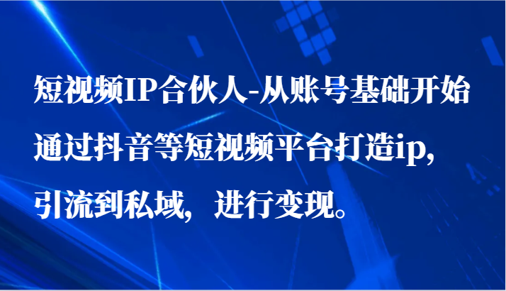 短视频IP合伙人-从账号基础开始通过抖音等短视频平台打造ip，引流到私域，进行变现。_80楼网创