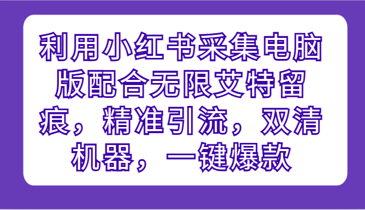 利用小红书采集电脑版配合无限艾特留痕，精准引流，双清机器，一键爆款_80楼网创