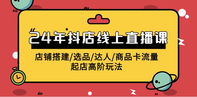 2024抖店线上直播课，店铺搭建/选品/达人/商品卡流量/起店高阶玩法_80楼网创