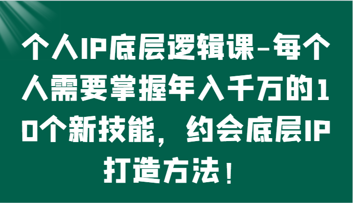 个人IP底层逻辑-​掌握年入千万的10个新技能，约会底层IP的打造方法！_80楼网创