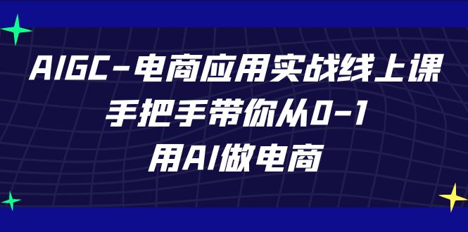 AIGC电商应用实战线上课，手把手带你从0-1，用AI做电商（更新39节课）_80楼网创